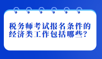 稅務師考試報名條件的經(jīng)濟類工作包括哪些？