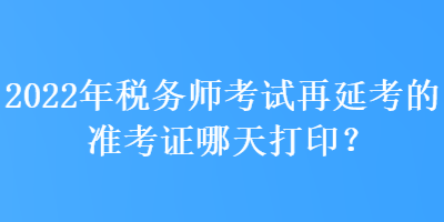 2022年稅務(wù)師考試再延考的準(zhǔn)考證哪天打??？