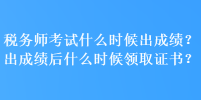 稅務(wù)師考試什么時候出成績？出成績后什么時候領(lǐng)取證書？