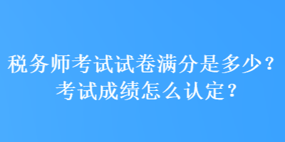 稅務(wù)師考試試卷滿分是多少？考試成績怎么認(rèn)定？