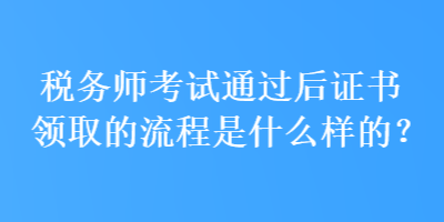 稅務師考試通過后證書領(lǐng)取的流程是什么樣的？