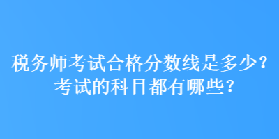 稅務(wù)師考試合格分?jǐn)?shù)線是多少？考試的科目都有哪些？
