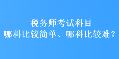 稅務(wù)師考試科目哪科比較簡單、哪科比較難？