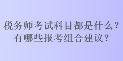稅務(wù)師考試科目都是什么？有哪些報考組合建議？