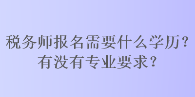稅務(wù)師報(bào)名需要什么學(xué)歷？有沒有專業(yè)要求？