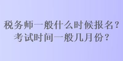 稅務(wù)師一般什么時候報名？考試時間一般幾月份？