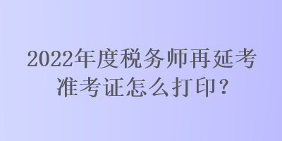 2022年度稅務(wù)師再延考準(zhǔn)考證怎么打?。? suffix=