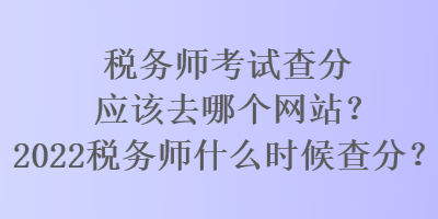 稅務師考試查分應該去哪個網(wǎng)站？2022稅務師什么時候查分？