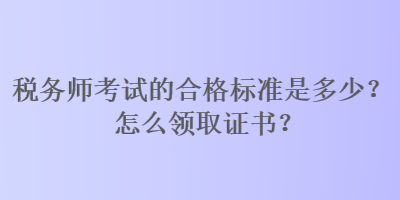稅務(wù)師考試的合格標(biāo)準(zhǔn)是多少？怎么領(lǐng)取證書？