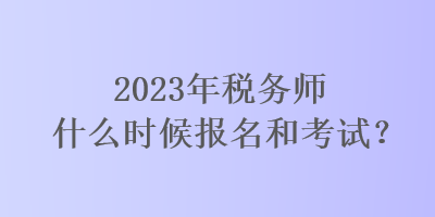 2023年稅務(wù)師什么時(shí)候報(bào)名和考試？