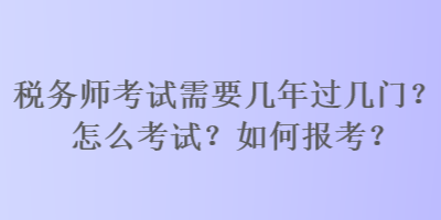 稅務(wù)師考試需要幾年過幾門？怎么考試？如何報(bào)考？