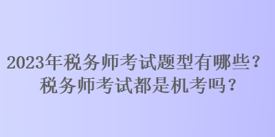 2023年稅務(wù)師考試題型有哪些？稅務(wù)師考試都是機(jī)考嗎？
