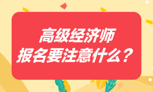 高級(jí)經(jīng)濟(jì)師報(bào)名要注意什么？