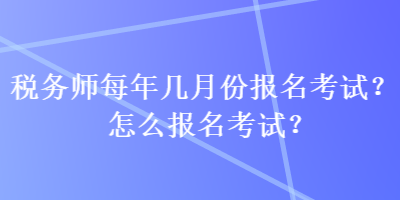 稅務(wù)師每年幾月份報名考試？怎么報名考試？