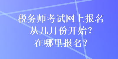 稅務師考試網上報名從幾月份開始？在哪里報名？