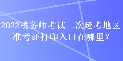 2022稅務師考試二次延考地區(qū)準考證打印入口在哪里？