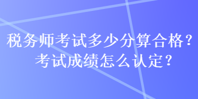 稅務(wù)師考試多少分算合格？考試成績(jī)?cè)趺凑J(rèn)定？