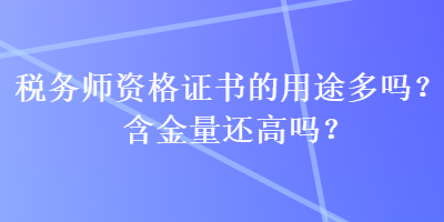 稅務(wù)師資格證書的用途多嗎？含金量還高嗎？