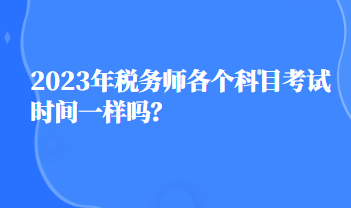 2023年稅務(wù)師各個(gè)科目考試時(shí)間一樣嗎？
