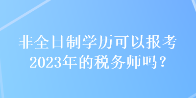 非全日制學(xué)歷可以報考2023年的稅務(wù)師嗎？
