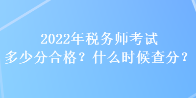 2022年稅務(wù)師考試多少分合格？什么時候查分？