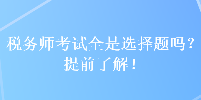 稅務(wù)師考試全是選擇題嗎？提前了解！
