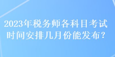 2023年稅務(wù)師各科目考試時(shí)間安排幾月份能發(fā)布？