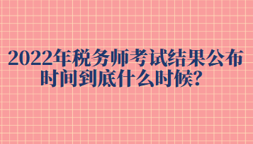 2022年稅務(wù)師考試結(jié)果公布時(shí)間到底什么時(shí)候？