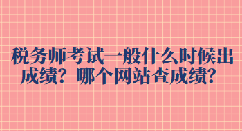 稅務(wù)師考試一般什么時(shí)候出成績(jī)？哪個(gè)網(wǎng)站查成績(jī)？