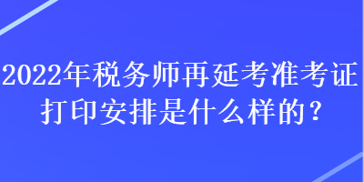 2022年稅務師再延考準考證打印安排是什么樣的？