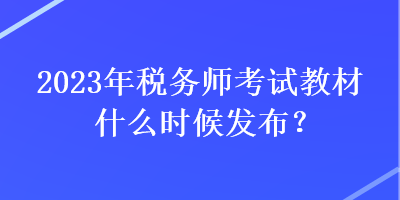 2023年稅務(wù)師考試教材什么時候發(fā)布？