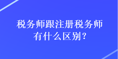 稅務師跟注冊稅務師有什么區(qū)別？