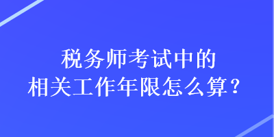 稅務(wù)師考試中的相關(guān)工作年限怎么算？