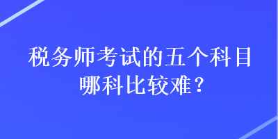 稅務(wù)師考試的五個(gè)科目哪科比較難？