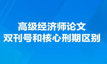 高級經(jīng)濟師論文雙刊號和核心刑期有什么區(qū)別？