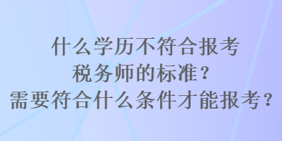 什么學(xué)歷不符合報(bào)考稅務(wù)師的標(biāo)準(zhǔn)？需要符合什么條件才能報(bào)考？