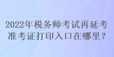 2022年稅務(wù)師考試再延考準考證打印入口在哪里？