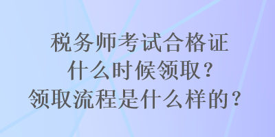稅務(wù)師考試合格證什么時(shí)候領(lǐng)取？領(lǐng)取流程是什么樣的？