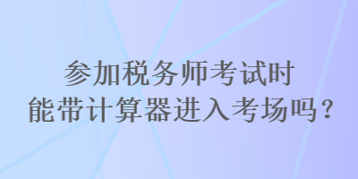 參加稅務(wù)師考試時(shí)能帶計(jì)算器進(jìn)入考場嗎？