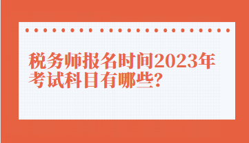 稅務師報名時間2023年考試科目有哪些？