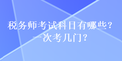 稅務(wù)師考試科目有哪些？一次考幾門？