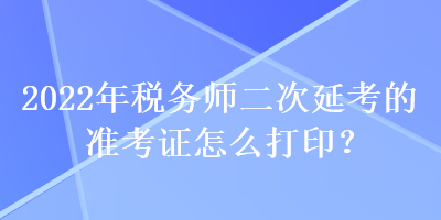 2022年稅務(wù)師二次延考的準(zhǔn)考證怎么打?。? suffix=