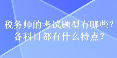 稅務師的考試題型有哪些？各科目都有什么特點？