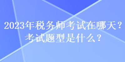 2023年稅務(wù)師考試在哪天？考試題型是什么？