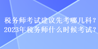 稅務(wù)師考試建議先考哪幾科？2023年稅務(wù)師什么時(shí)候考試？