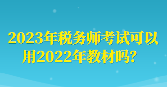 2023年稅務(wù)師考試可以用2022年教材嗎？