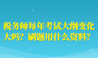 稅務(wù)師每年考試大綱變化大嗎？刷題用什么資料？