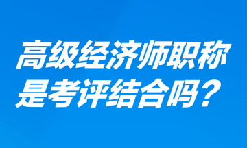 高級(jí)經(jīng)濟(jì)師職稱是考評(píng)結(jié)合嗎？