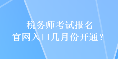 稅務(wù)師考試報(bào)名官網(wǎng)入口幾月份開通？