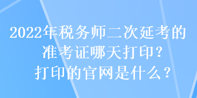 2022年稅務師二次延考的準考證哪天打印？打印的官網(wǎng)是什么？